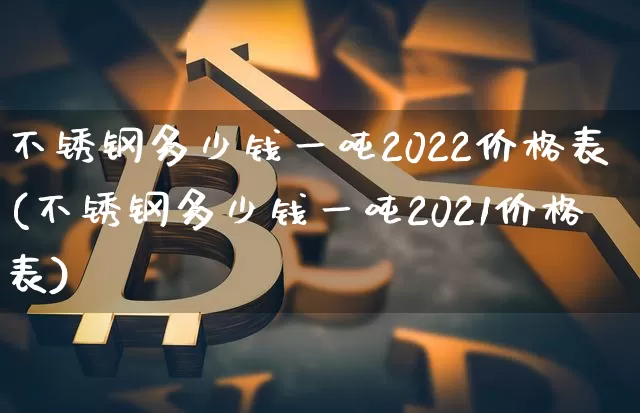 不锈钢多少钱一吨2022价格表(不锈钢多少钱一吨2021价格表)_https://www.qgjzrcxxzxpt.com_上期能源_第1张