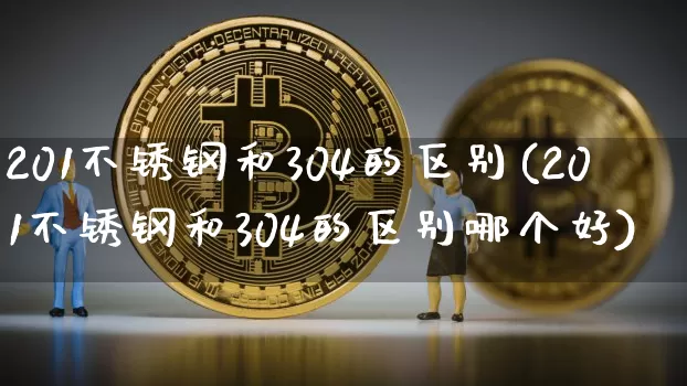 201不锈钢和304的区别(201不锈钢和304的区别哪个好)_https://www.qgjzrcxxzxpt.com_广期所_第1张
