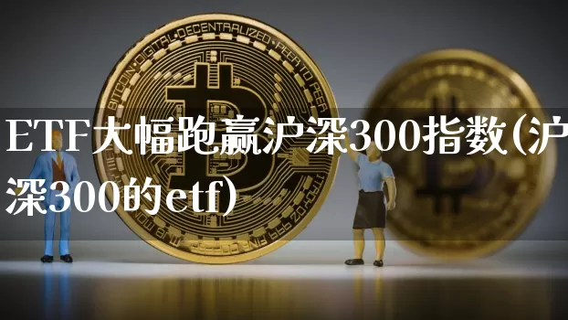 ETF大幅跑赢沪深300指数(沪深300的etf)_https://www.qgjzrcxxzxpt.com_上期能源_第1张