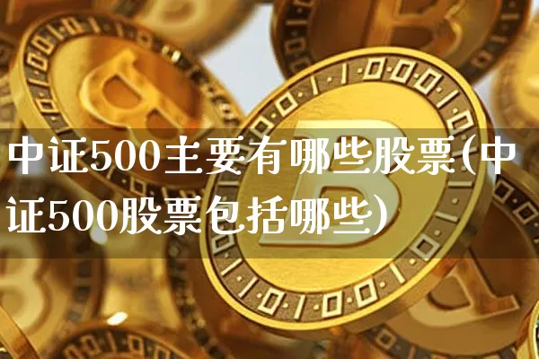 中证500主要有哪些股票(中证500股票包括哪些)_https://www.qgjzrcxxzxpt.com_大商所_第1张