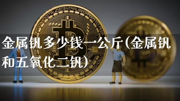 金属钒多少钱一公斤(金属钒和五氧化二钒)_https://www.qgjzrcxxzxpt.com_广期所_第1张