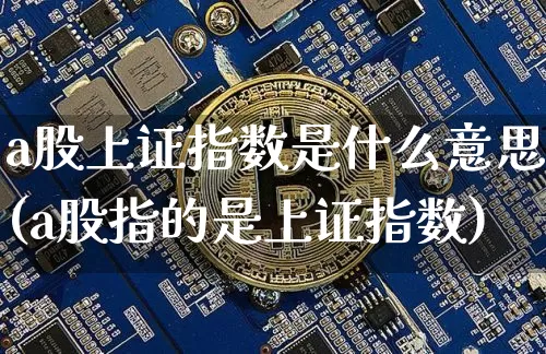 a股上证指数是什么意思(a股指的是上证指数)_https://www.qgjzrcxxzxpt.com_上期能源_第1张