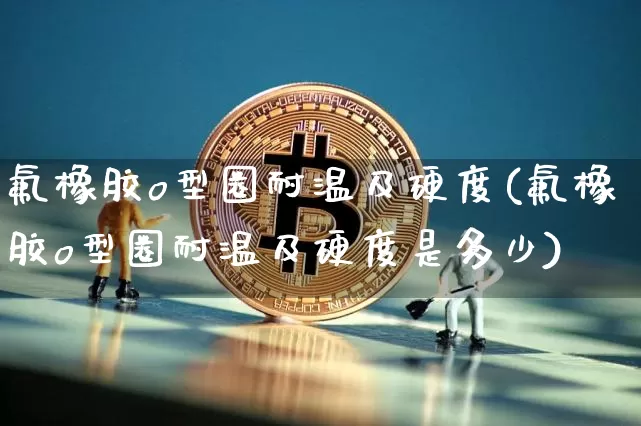 氟橡胶o型圈耐温及硬度(氟橡胶o型圈耐温及硬度是多少)_https://www.qgjzrcxxzxpt.com_中金所_第1张