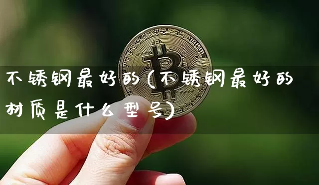 不锈钢最好的(不锈钢最好的材质是什么型号)_https://www.qgjzrcxxzxpt.com_大商所_第1张