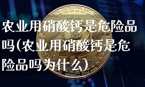 农业用硝酸钙是危险品吗(农业用硝酸钙是危险品吗为什么)_https://www.qgjzrcxxzxpt.com_中金所_第1张