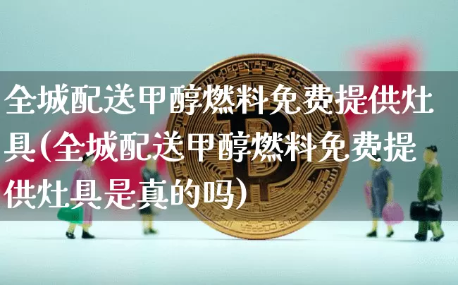 全城配送甲醇燃料免费提供灶具(全城配送甲醇燃料免费提供灶具是真的吗)_https://www.qgjzrcxxzxpt.com_广期所_第1张