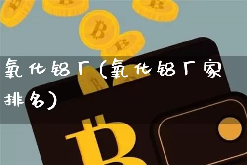 氧化铝厂(氧化铝厂家排名)_https://www.qgjzrcxxzxpt.com_上期能源_第1张