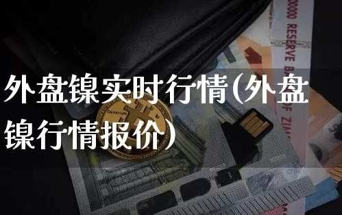 外盘镍实时行情(外盘镍行情报价)_https://www.qgjzrcxxzxpt.com_郑商所_第1张