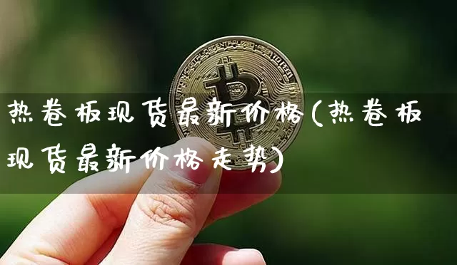 热卷板现货最新价格(热卷板现货最新价格走势)_https://www.qgjzrcxxzxpt.com_广期所_第1张