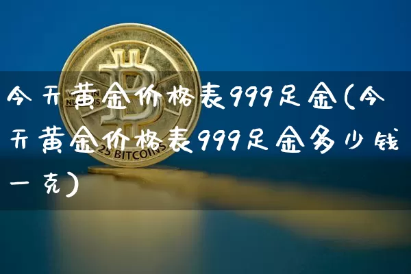 今天黄金价格表999足金(今天黄金价格表999足金多少钱一克)_https://www.qgjzrcxxzxpt.com_上期能源_第1张