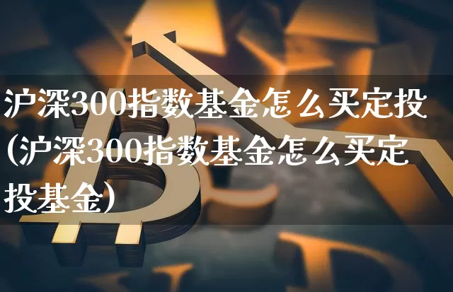 沪深300指数基金怎么买定投(沪深300指数基金怎么买定投基金)_https://www.qgjzrcxxzxpt.com_上期能源_第1张
