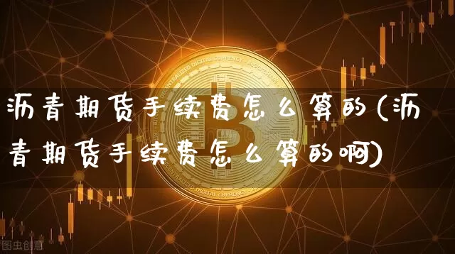 沥青期货手续费怎么算的(沥青期货手续费怎么算的啊)_https://www.qgjzrcxxzxpt.com_广期所_第1张