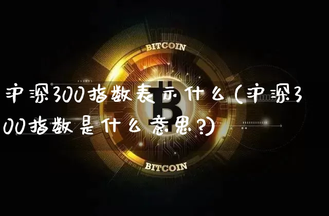 沪深300指数表示什么(沪深300指数是什么意思?)_https://www.qgjzrcxxzxpt.com_上期能源_第1张