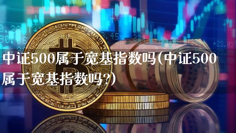中证500属于宽基指数吗(中证500属于宽基指数吗?)_https://www.qgjzrcxxzxpt.com_郑商所_第1张