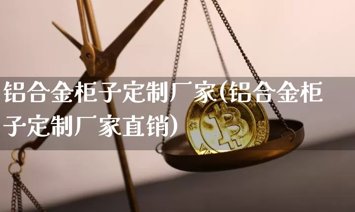 铝合金柜子定制厂家(铝合金柜子定制厂家直销)_https://www.qgjzrcxxzxpt.com_上期所_第1张