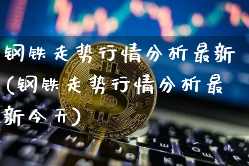 钢铁走势行情分析最新(钢铁走势行情分析最新今天)_https://www.qgjzrcxxzxpt.com_上期能源_第1张