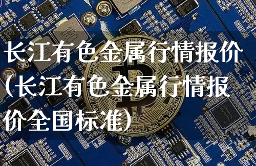 长江有色金属行情报价(长江有色金属行情报价全国标准)_https://www.qgjzrcxxzxpt.com_郑商所_第1张
