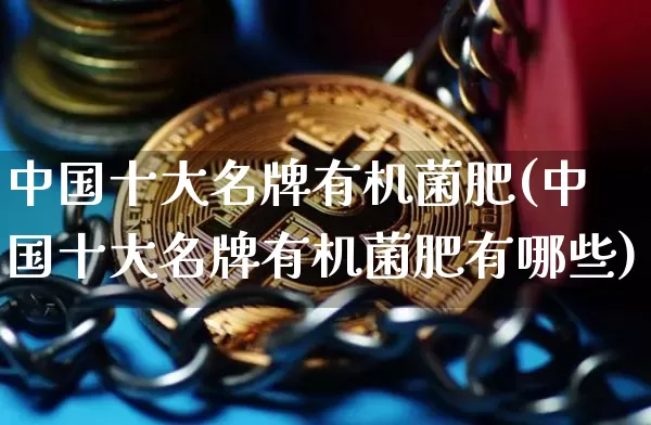 中国十大名牌有机菌肥(中国十大名牌有机菌肥有哪些)_https://www.qgjzrcxxzxpt.com_广期所_第1张