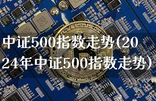 中证500指数走势(2024年中证500指数走势)_https://www.qgjzrcxxzxpt.com_上期能源_第1张