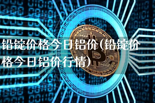 铅锭价格今日铝价(铅锭价格今日铝价行情)_https://www.qgjzrcxxzxpt.com_郑商所_第1张