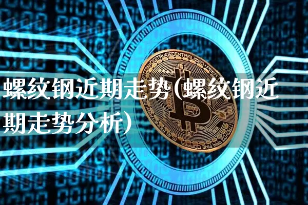 螺纹钢近期走势(螺纹钢近期走势分析)_https://www.qgjzrcxxzxpt.com_上期能源_第1张