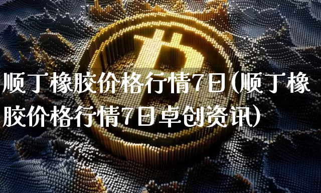 顺丁橡胶价格行情7日(顺丁橡胶价格行情7日卓创资讯)_https://www.qgjzrcxxzxpt.com_中金所_第1张