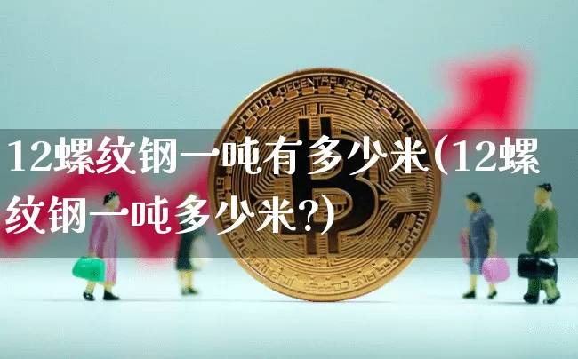 12螺纹钢一吨有多少米(12螺纹钢一吨多少米?)_https://www.qgjzrcxxzxpt.com_广期所_第1张