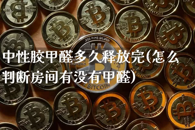 中性胶甲醛多久释放完(怎么判断房间有没有甲醛)_https://www.qgjzrcxxzxpt.com_上期能源_第1张