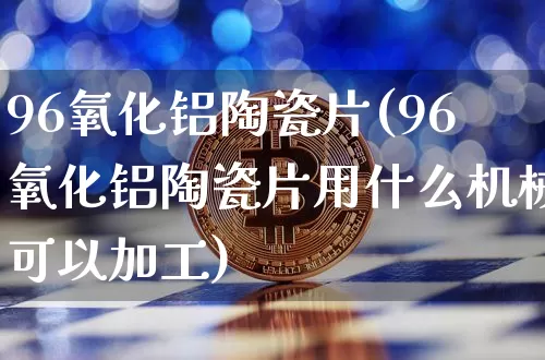 96氧化铝陶瓷片(96氧化铝陶瓷片用什么机械可以加工)_https://www.qgjzrcxxzxpt.com_上期能源_第1张