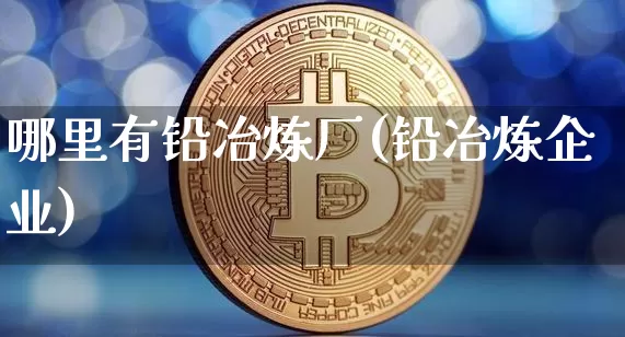 哪里有铅冶炼厂(铅冶炼企业)_https://www.qgjzrcxxzxpt.com_大商所_第1张