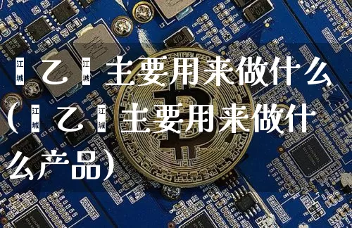 苯乙烯主要用来做什么(苯乙烯主要用来做什么产品)_https://www.qgjzrcxxzxpt.com_郑商所_第1张