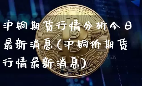 沪铜期货行情分析今日最新消息(沪铜价期货行情最新消息)_https://www.qgjzrcxxzxpt.com_上期所_第1张