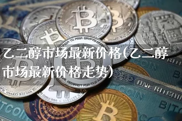 乙二醇市场最新价格(乙二醇市场最新价格走势)_https://www.qgjzrcxxzxpt.com_广期所_第1张