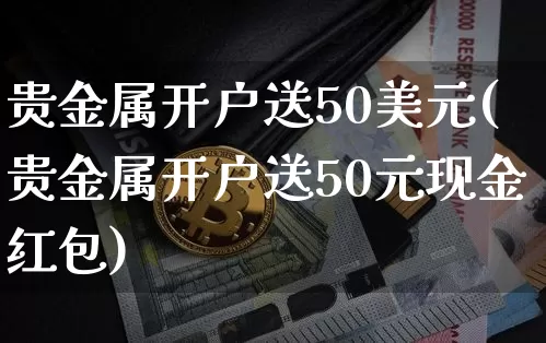 贵金属开户送50美元(贵金属开户送50元现金红包)_https://www.qgjzrcxxzxpt.com_广期所_第1张