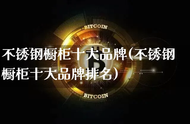 不锈钢橱柜十大品牌(不锈钢橱柜十大品牌排名)_https://www.qgjzrcxxzxpt.com_上期能源_第1张