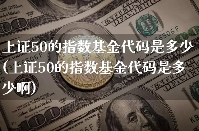 上证50的指数基金代码是多少(上证50的指数基金代码是多少啊)_https://www.qgjzrcxxzxpt.com_中金所_第1张