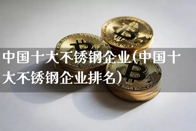 中国十大不锈钢企业(中国十大不锈钢企业排名)_https://www.qgjzrcxxzxpt.com_上期能源_第1张