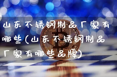 山东不锈钢制品厂家有哪些(山东不锈钢制品厂家有哪些品牌)_https://www.qgjzrcxxzxpt.com_上期能源_第1张