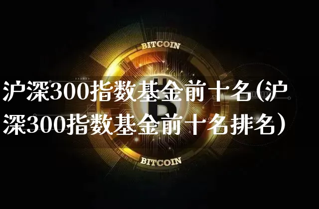 沪深300指数基金前十名(沪深300指数基金前十名排名)_https://www.qgjzrcxxzxpt.com_大商所_第1张
