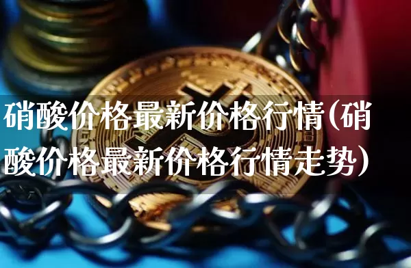 硝酸价格最新价格行情(硝酸价格最新价格行情走势)_https://www.qgjzrcxxzxpt.com_上期所_第1张
