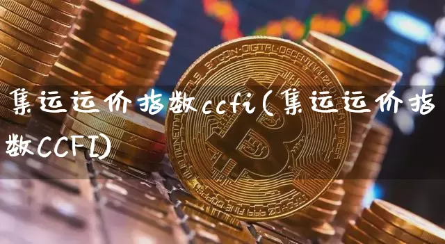 集运运价指数ccfi(集运运价指数CCFI)_https://www.qgjzrcxxzxpt.com_广期所_第1张