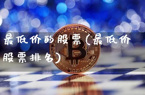 最低价的股票(最低价股票排名)_https://www.qgjzrcxxzxpt.com_上期所_第1张