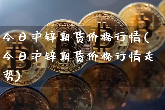 今日沪锌期货价格行情(今日沪锌期货价格行情走势)_https://www.qgjzrcxxzxpt.com_中金所_第1张