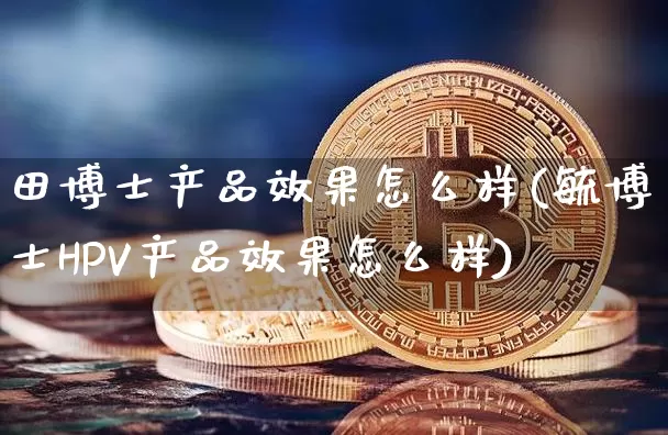 田博士产品效果怎么样(毓博士HPV产品效果怎么样)_https://www.qgjzrcxxzxpt.com_上期能源_第1张