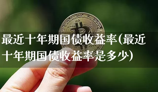 最近十年期国债收益率(最近十年期国债收益率是多少)_https://www.qgjzrcxxzxpt.com_中金所_第1张