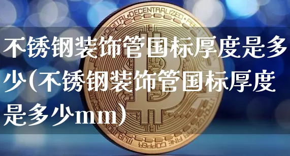 不锈钢装饰管国标厚度是多少(不锈钢装饰管国标厚度是多少mm)_https://www.qgjzrcxxzxpt.com_中金所_第1张