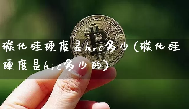 碳化硅硬度是hrc多少(碳化硅硬度是hrc多少的)_https://www.qgjzrcxxzxpt.com_中金所_第1张
