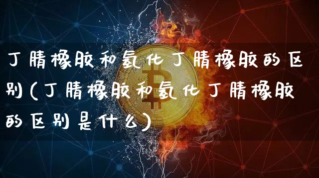 丁腈橡胶和氢化丁腈橡胶的区别(丁腈橡胶和氢化丁腈橡胶的区别是什么)_https://www.qgjzrcxxzxpt.com_上期能源_第1张