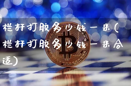 栏杆打胶多少钱一米(栏杆打胶多少钱一米合适)_https://www.qgjzrcxxzxpt.com_上期所_第1张