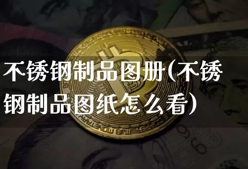 不锈钢制品图册(不锈钢制品图纸怎么看)_https://www.qgjzrcxxzxpt.com_郑商所_第1张